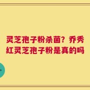 灵芝孢子粉杀菌？乔秀红灵芝孢子粉是真的吗