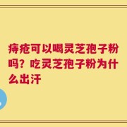 痔疮可以喝灵芝孢子粉吗？吃灵芝孢子粉为什么出汗