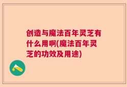 创造与魔法百年灵芝有什么用啊(魔法百年灵芝的功效及用途)