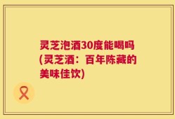 灵芝泡酒30度能喝吗(灵芝酒：百年陈藏的美味佳饮)