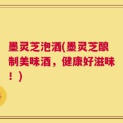 墨灵芝泡酒(墨灵芝酿制美味酒，健康好滋味！)