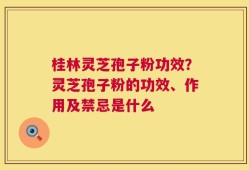 桂林灵芝孢子粉功效？灵芝孢子粉的功效、作用及禁忌是什么