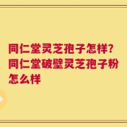 同仁堂灵芝孢子怎样？同仁堂破壁灵芝孢子粉怎么样