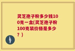 灵芝孢子粉多少钱100克一盒(灵芝孢子粉100克装价格是多少？)