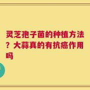 灵芝孢子菌的种植方法？大蒜真的有抗癌作用吗