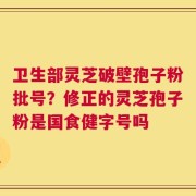 卫生部灵芝破壁孢子粉批号？修正的灵芝孢子粉是国食健字号吗