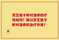 灵芝孢子粉对湿疹的疗效如何？探讨灵芝孢子粉对湿疹的治疗作用？