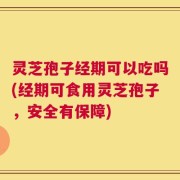 灵芝孢子经期可以吃吗(经期可食用灵芝孢子，安全有保障)
