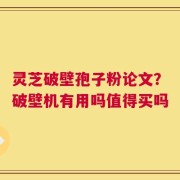 灵芝破壁孢子粉论文？破壁机有用吗值得买吗