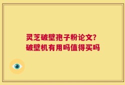 灵芝破壁孢子粉论文？破壁机有用吗值得买吗