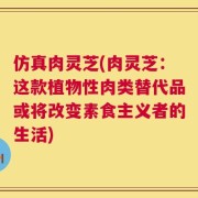仿真肉灵芝(肉灵芝：这款植物性肉类替代品或将改变素食主义者的生活)