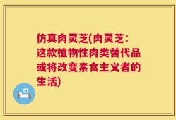 仿真肉灵芝(肉灵芝：这款植物性肉类替代品或将改变素食主义者的生活)