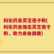 科伦药业灵芝孢子粉(科伦药业推出灵芝孢子粉，助力身体健康)