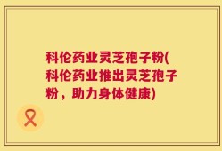 科伦药业灵芝孢子粉(科伦药业推出灵芝孢子粉，助力身体健康)