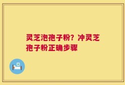 灵芝泡孢子粉？冲灵芝孢子粉正确步骤