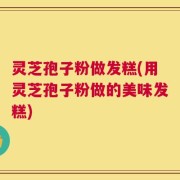 灵芝孢子粉做发糕(用灵芝孢子粉做的美味发糕)