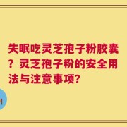失眠吃灵芝孢子粉胶囊？灵芝孢子粉的安全用法与注意事项？