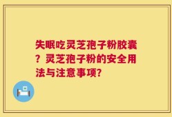 失眠吃灵芝孢子粉胶囊？灵芝孢子粉的安全用法与注意事项？