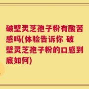 破壁灵芝孢子粉有酸苦感吗(体验告诉你 破壁灵芝孢子粉的口感到底如何)