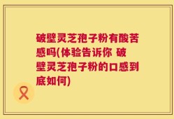 破壁灵芝孢子粉有酸苦感吗(体验告诉你 破壁灵芝孢子粉的口感到底如何)