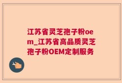 江苏省灵芝孢子粉oem_江苏省高品质灵芝孢子粉OEM定制服务