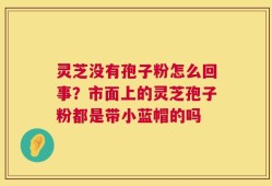 灵芝没有孢子粉怎么回事？市面上的灵芝孢子粉都是带小蓝帽的吗