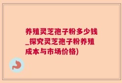 养殖灵芝孢子粉多少钱_探究灵芝孢子粉养殖成本与市场价格)