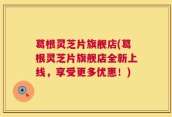 葛根灵芝片旗舰店(葛根灵芝片旗舰店全新上线，享受更多优惠！)
