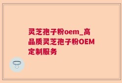 灵芝孢子粉oem_高品质灵芝孢子粉OEM定制服务