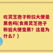 吃灵芝孢子粉拉大便是黑色吗(食用灵芝孢子粉后大便变黑？这是为什么？)