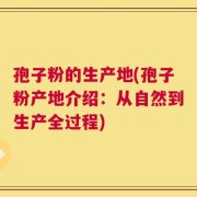 孢子粉的生产地(孢子粉产地介绍：从自然到生产全过程)