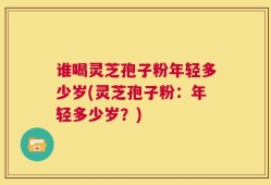 谁喝灵芝孢子粉年轻多少岁(灵芝孢子粉：年轻多少岁？)