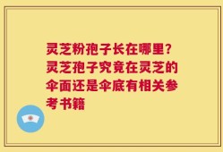 灵芝粉孢子长在哪里？灵芝孢子究竟在灵芝的伞面还是伞底有相关参考书籍