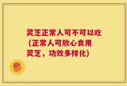 灵芝正常人可不可以吃 (正常人可放心食用灵芝，功效多样化)