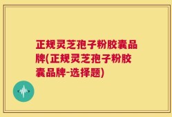 正规灵芝孢子粉胶囊品牌(正规灵芝孢子粉胶囊品牌-选择题)