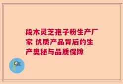 段木灵芝孢子粉生产厂家 优质产品背后的生产奥秘与品质保障