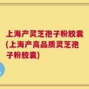 上海产灵芝孢子粉胶囊(上海产高品质灵芝孢子粉胶囊)