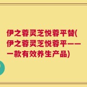 伊之蓉灵芝悦蓉平替(伊之蓉灵芝悦蓉平——一款有效养生产品)