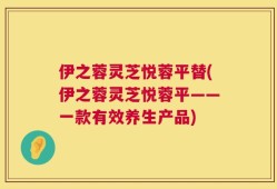 伊之蓉灵芝悦蓉平替(伊之蓉灵芝悦蓉平——一款有效养生产品)