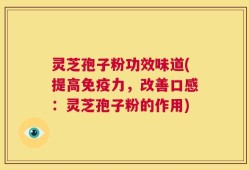 灵芝孢子粉功效味道(提高免疫力，改善口感：灵芝孢子粉的作用)