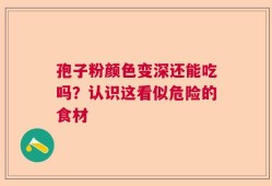 孢子粉颜色变深还能吃吗？认识这看似危险的食材