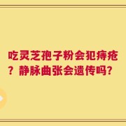 吃灵芝孢子粉会犯痔疮？静脉曲张会遗传吗？
