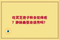 吃灵芝孢子粉会犯痔疮？静脉曲张会遗传吗？