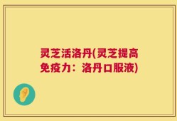 灵芝活洛丹(灵芝提高免疫力：洛丹口服液)