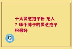 十大灵芝孢子粉 芝人？哪个牌子的灵芝孢子粉最好