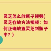 灵芝怎么放瓶子视频(灵芝存放方法视频：如何正确放置灵芝到瓶子中？)