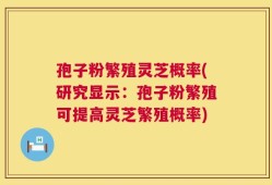 孢子粉繁殖灵芝概率(研究显示：孢子粉繁殖可提高灵芝繁殖概率)