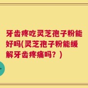 牙齿疼吃灵芝孢子粉能好吗(灵芝孢子粉能缓解牙齿疼痛吗？)