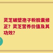 灵芝破壁孢子粉胶囊修正？灵芝营养价值及其功效？