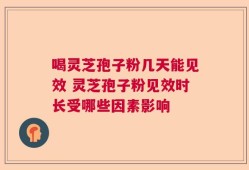 喝灵芝孢子粉几天能见效 灵芝孢子粉见效时长受哪些因素影响